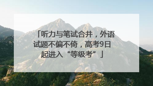 听力与笔试合并，外语试题不偏不倚，高考9日起进入“等级考”