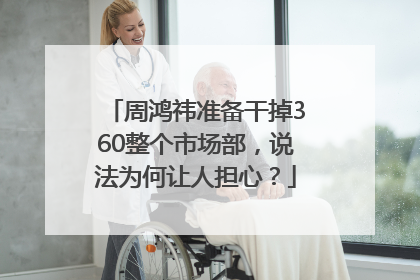 周鸿祎准备干掉360整个市场部，说法为何让人担心？