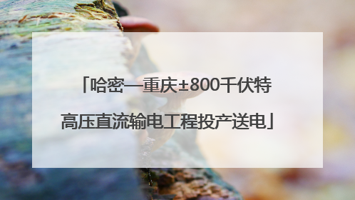 哈密—重庆±800千伏特高压直流输电工程投产送电