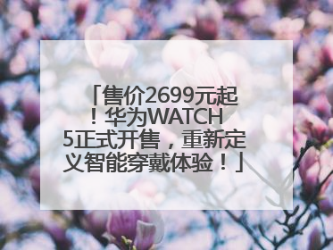 售价2699元起！华为WATCH 5正式开售，重新定义智能穿戴体验！