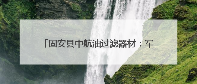 固安县中航油过滤器材：军工品质护航航空燃油安全，全球信赖的过滤技术专家