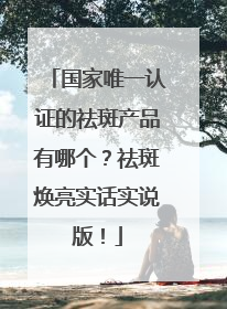 国家唯一认证的祛斑产品有哪个？祛斑焕亮实话实说版！