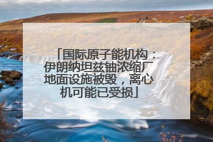 国际原子能机构：伊朗纳坦兹铀浓缩厂地面设施被毁，离心机可能已受损