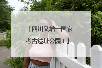 四川又增一国家考古遗址公园！