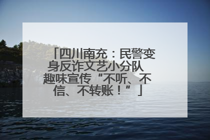 四川南充：民警变身反诈文艺小分队 趣味宣传“不听、不信、不转账！”