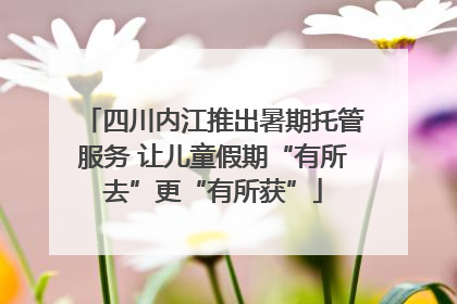 四川内江推出暑期托管服务 让儿童假期“有所去”更“有所获”