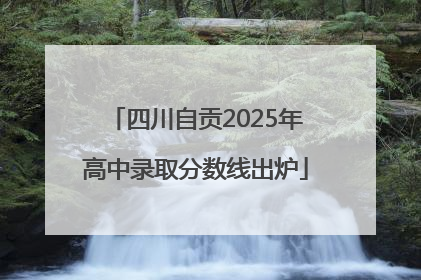 四川自贡2025年高中录取分数线出炉