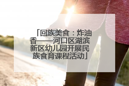 回族美食：炸油香——河口区湖滨新区幼儿园开展民族食育课程活动