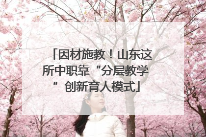 因材施教！山东这所中职靠“分层教学”创新育人模式