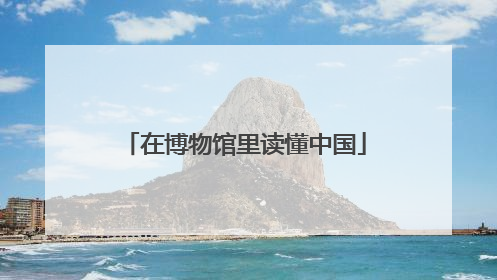 在博物馆里读懂中国