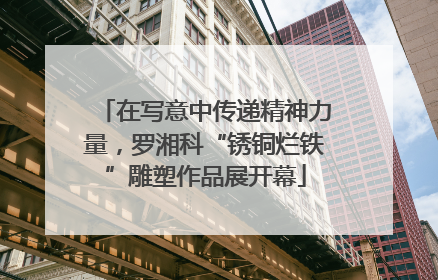 在写意中传递精神力量，罗湘科“锈铜烂铁”雕塑作品展开幕