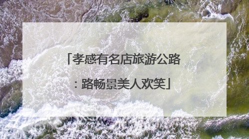 孝感有名店旅游公路：路畅景美人欢笑