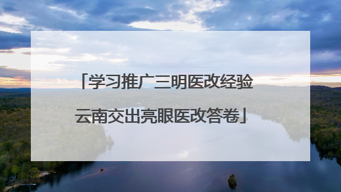 学习推广三明医改经验 云南交出亮眼医改答卷