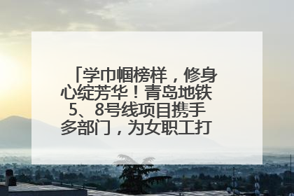 学巾帼榜样，修身心绽芳华！青岛地铁5、8号线项目携手多部门，为女职工打造别样文化盛宴