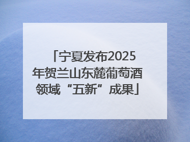 宁夏发布2025年贺兰山东麓葡萄酒领域“五新”成果