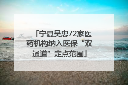 宁夏吴忠72家医药机构纳入医保“双通道”定点范围