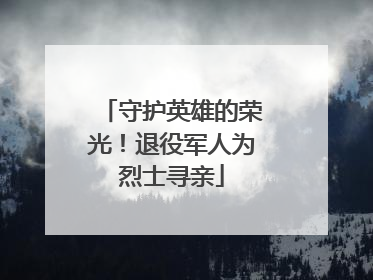 守护英雄的荣光！退役军人为烈士寻亲