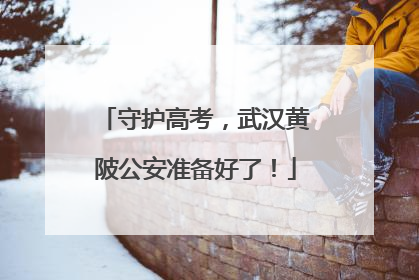 守护高考，武汉黄陂公安准备好了！