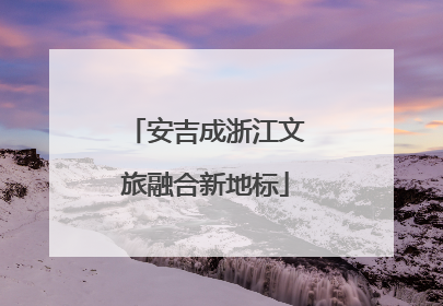 安吉成浙江文旅融合新地标