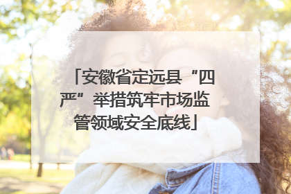 安徽省定远县“四严”举措筑牢市场监管领域安全底线