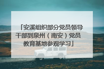 安溪组织部分党员领导干部到泉州（南安）党员教育基地参观学习