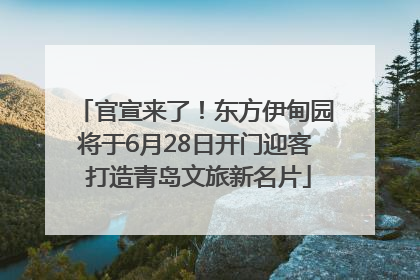 官宣来了！东方伊甸园将于6月28日开门迎客 打造青岛文旅新名片