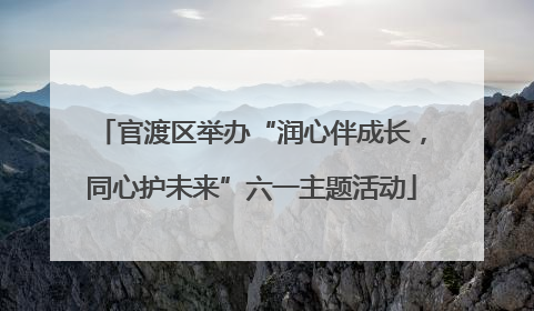 官渡区举办“润心伴成长，同心护未来”六一主题活动