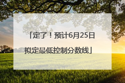 定了！预计6月25日拟定最低控制分数线