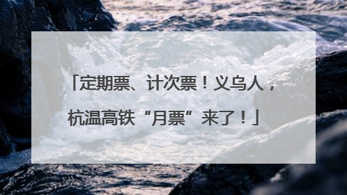 定期票、计次票！义乌人，杭温高铁“月票”来了！