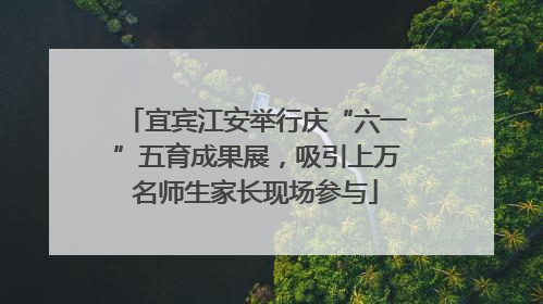 宜宾江安举行庆“六一”五育成果展，吸引上万名师生家长现场参与