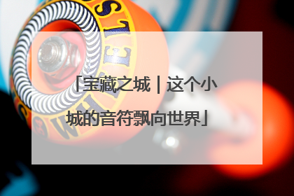 宝藏之城｜这个小城的音符飘向世界