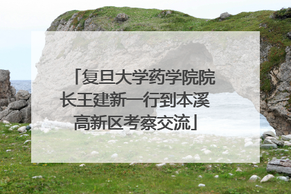 复旦大学药学院院长王建新一行到本溪高新区考察交流