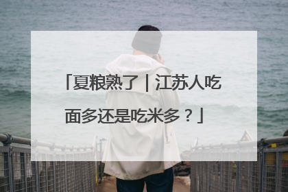 夏粮熟了｜江苏人吃面多还是吃米多？