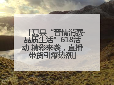 夏县“晋情消费·品质生活”618活动 精彩来袭，直播带货引爆热潮