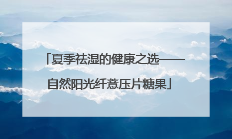 夏季祛湿的健康之选——自然阳光纤薏压片糖果