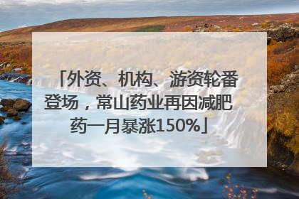 外资、机构、游资轮番登场，常山药业再因减肥药一月暴涨150%