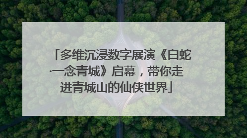 多维沉浸数字展演《白蛇·一念青城》启幕，带你走进青城山的仙侠世界