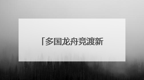 多国龙舟竞渡新安江 长三角绿水青山运动会龙舟赛在屯溪开幕