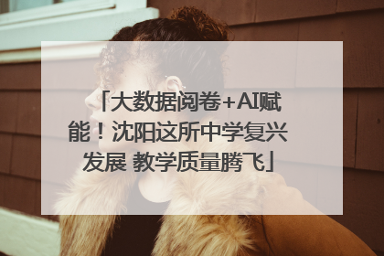 大数据阅卷+AI赋能！沈阳这所中学复兴发展 教学质量腾飞