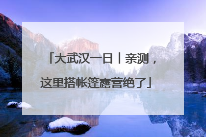 大武汉一日丨亲测，这里搭帐篷露营绝了