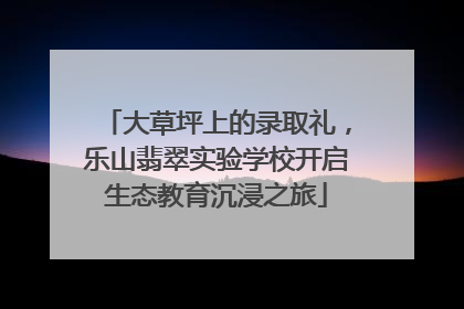 大草坪上的录取礼，乐山翡翠实验学校开启生态教育沉浸之旅