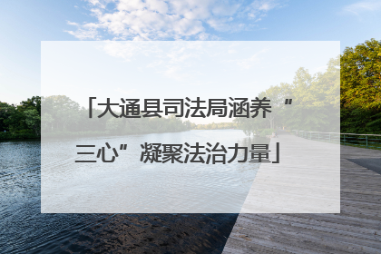 大通县司法局涵养“三心”凝聚法治力量