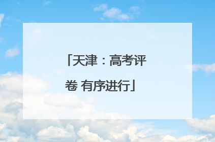 天津：高考评卷 有序进行