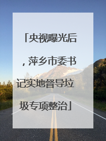 央视曝光后，萍乡市委书记实地督导垃圾专项整治