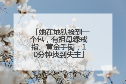 她在地铁捡到一个包，有祖母绿戒指、黄金手镯，10分钟找到失主