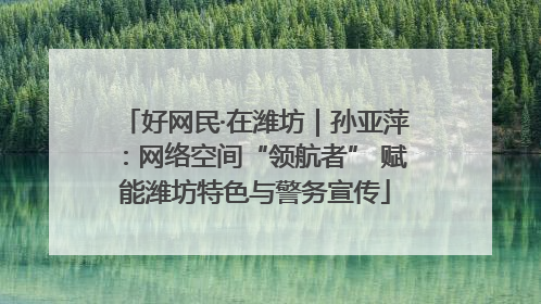 好网民·在潍坊｜孙亚萍：网络空间“领航者” 赋能潍坊特色与警务宣传