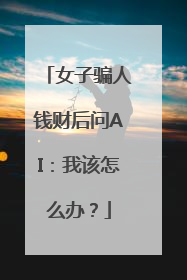 女子骗人钱财后问AI：我该怎么办？
