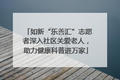 如新“乐善汇”志愿者深入社区关爱老人，助力健康科普进万家