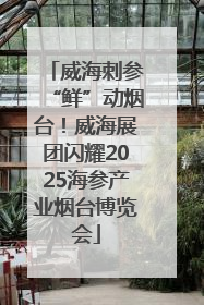 威海刺参“鲜”动烟台！威海展团闪耀2025海参产业烟台博览会