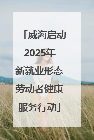 威海启动2025年新就业形态劳动者健康服务行动